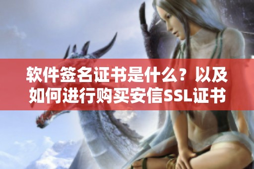 软件签名证书是什么？以及如何进行购买安信SSL证书的流程介绍