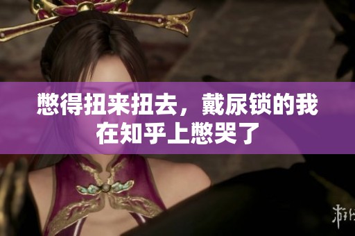 憋得扭来扭去，戴尿锁的我在知乎上憋哭了