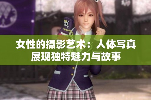 女性的摄影艺术：人体写真展现独特魅力与故事