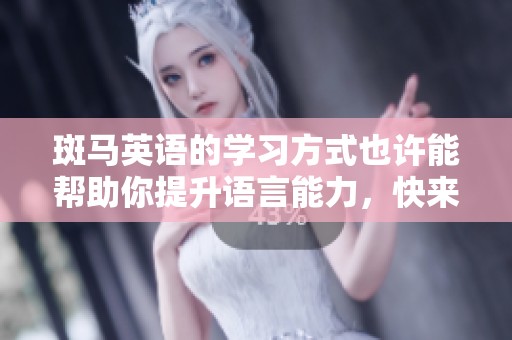 斑马英语的学习方式也许能帮助你提升语言能力，快来了解一下斑马英语吧！