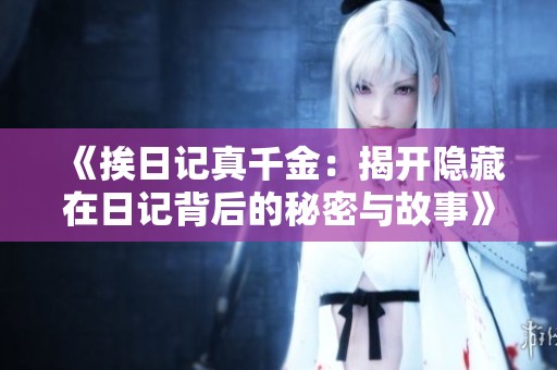 《挨日记真千金：揭开隐藏在日记背后的秘密与故事》