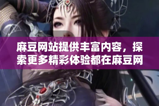 麻豆网站提供丰富内容，探索更多精彩体验都在麻豆网站上等着你