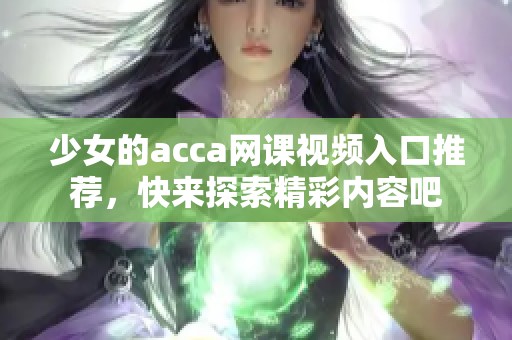 少女的acca网课视频入口推荐，快来探索精彩内容吧