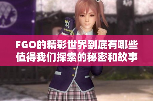 FGO的精彩世界到底有哪些值得我们探索的秘密和故事呢