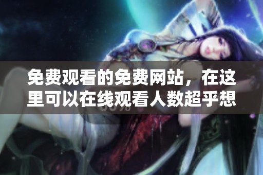 免费观看的免费网站，在这里可以在线观看人数超乎想象