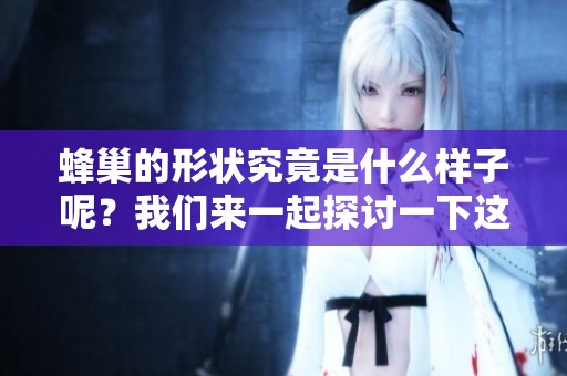 蜂巢的形状究竟是什么样子呢？我们来一起探讨一下这个有趣的话题。