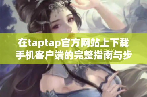 在taptap官方网站上下载手机客户端的完整指南与步骤介绍