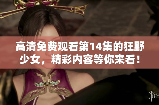 高清免费观看第14集的狂野少女，精彩内容等你来看！