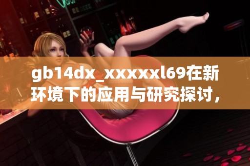 gb14dx_xxxxxl69在新环境下的应用与研究探讨，带来的创新与发展方向分析