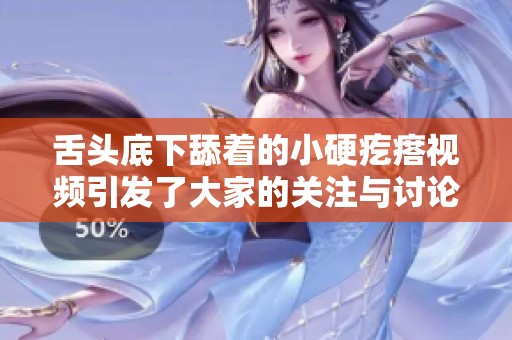 舌头底下舔着的小硬疙瘩视频引发了大家的关注与讨论