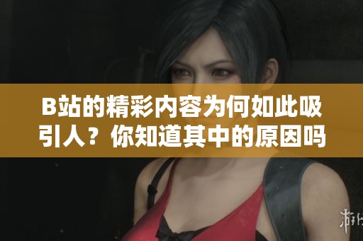 B站的精彩内容为何如此吸引人？你知道其中的原因吗？