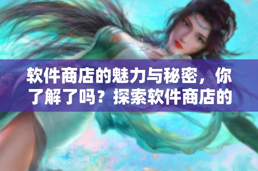 软件商店的魅力与秘密，你了解了吗？探索软件商店的无限可能性！