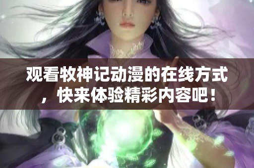 观看牧神记动漫的在线方式，快来体验精彩内容吧！