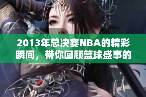 2013年总决赛NBA的精彩瞬间，带你回顾篮球盛事的辉煌时刻