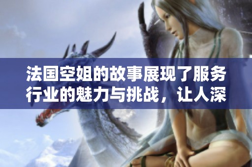 法国空姐的故事展现了服务行业的魅力与挑战，让人深思令人钦佩。