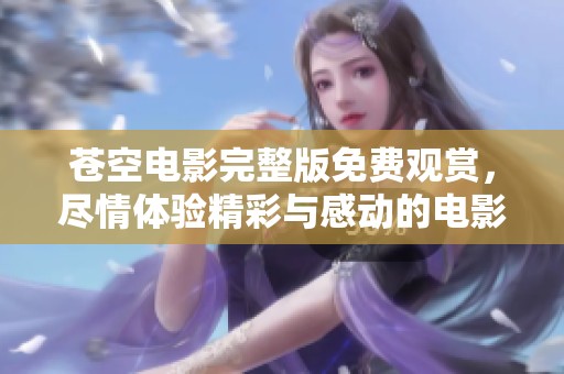 苍空电影完整版免费观赏，尽情体验精彩与感动的电影盛宴