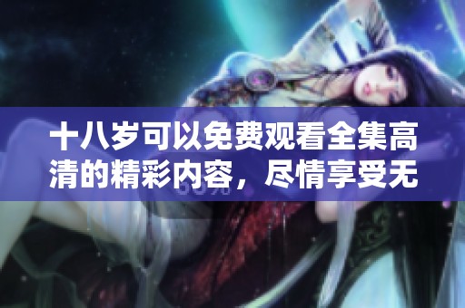 十八岁可以免费观看全集高清的精彩内容，尽情享受无限乐趣的体验请不要错过。