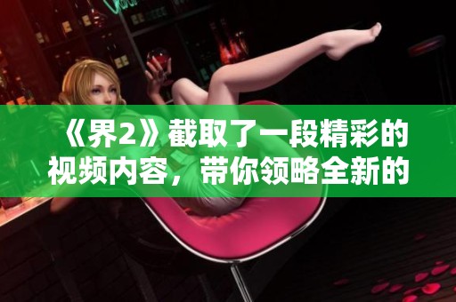 《界2》截取了一段精彩的视频内容，带你领略全新的游戏体验。