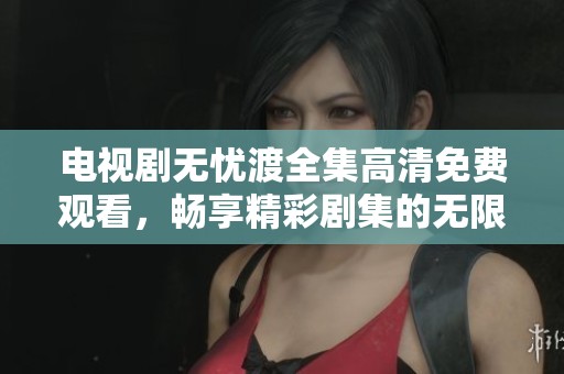 电视剧无忧渡全集高清免费观看，畅享精彩剧集的无限乐趣