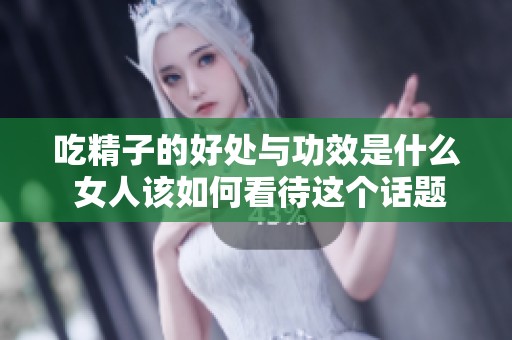 吃精子的好处与功效是什么 女人该如何看待这个话题