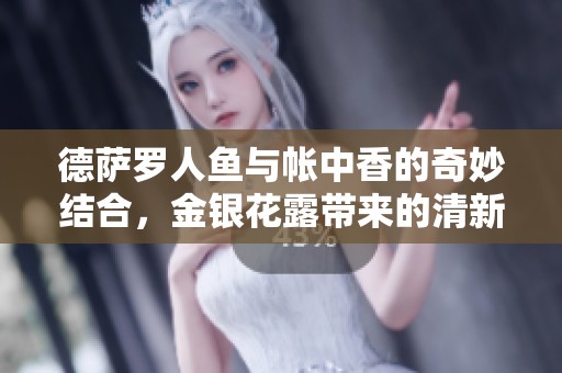 德萨罗人鱼与帐中香的奇妙结合，金银花露带来的清新体验