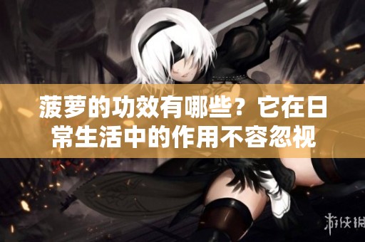 菠萝的功效有哪些？它在日常生活中的作用不容忽视