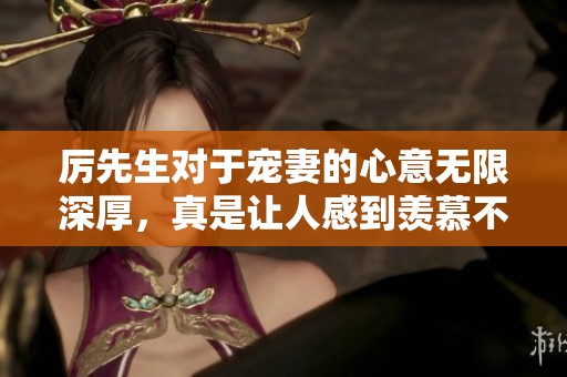 厉先生对于宠妻的心意无限深厚，真是让人感到羡慕不已