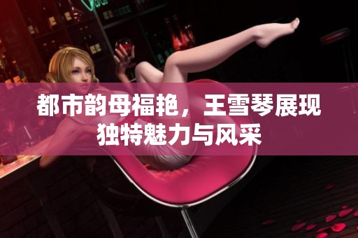 都市韵母福艳，王雪琴展现独特魅力与风采