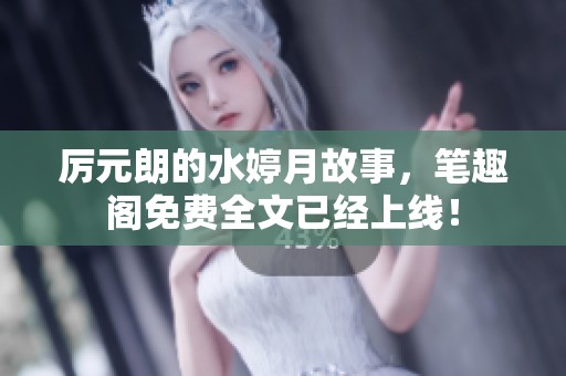 厉元朗的水婷月故事，笔趣阁免费全文已经上线！