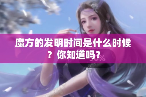 魔方的发明时间是什么时候？你知道吗？