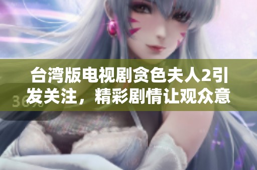 台湾版电视剧贪色夫人2引发关注，精彩剧情让观众意犹未尽