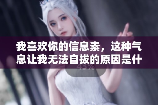 我喜欢你的信息素，这种气息让我无法自拔的原因是什么呢