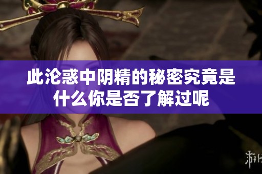 此沦惑中阴精的秘密究竟是什么你是否了解过呢