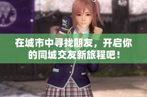 在城市中寻找朋友，开启你的同城交友新旅程吧！
