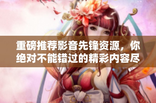 重磅推荐影音先锋资源，你绝对不能错过的精彩内容尽在其中！