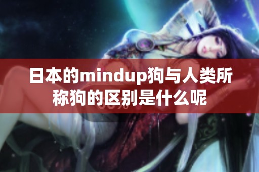 日本的mindup狗与人类所称狗的区别是什么呢