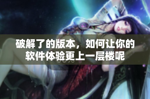 破解了的版本，如何让你的软件体验更上一层楼呢