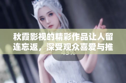 秋霞影视的精彩作品让人留连忘返，深受观众喜爱与推崇