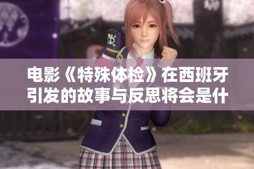 电影《特殊体检》在西班牙引发的故事与反思将会是什么呢