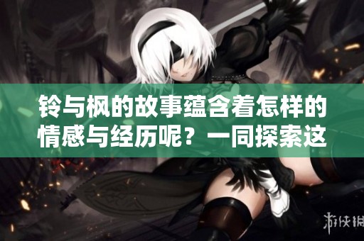 铃与枫的故事蕴含着怎样的情感与经历呢？一同探索这段动人的旅程吧