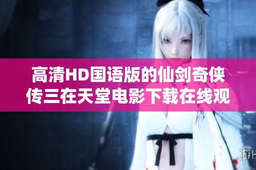 高清HD国语版的仙剑奇侠传三在天堂电影下载在线观看你可以观看到。