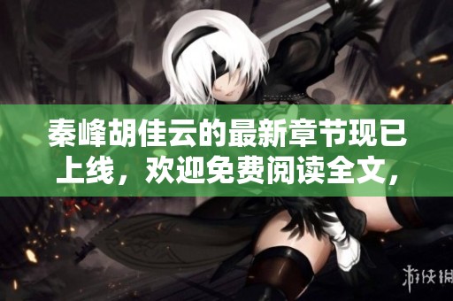 秦峰胡佳云的最新章节现已上线，欢迎免费阅读全文，共同感受精彩故事。