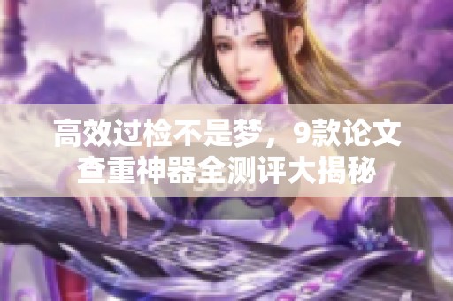 高效过检不是梦，9款论文查重神器全测评大揭秘