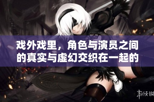 戏外戏里，角色与演员之间的真实与虚幻交织在一起的故事