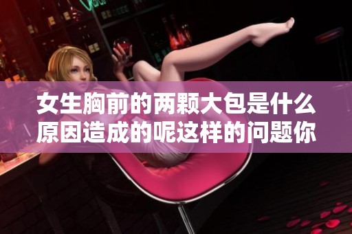 女生胸前的两颗大包是什么原因造成的呢这样的问题你知道吗