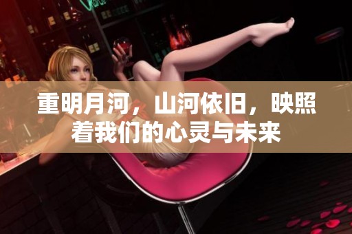 重明月河，山河依旧，映照着我们的心灵与未来