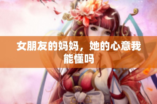 女朋友的妈妈，她的心意我能懂吗
