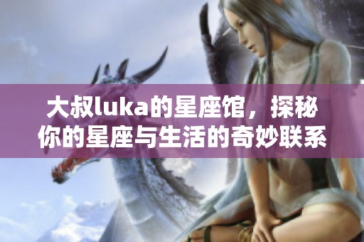 大叔luka的星座馆，探秘你的星座与生活的奇妙联系
