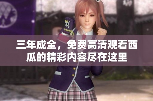 三年成全，免费高清观看西瓜的精彩内容尽在这里