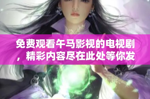 免费观看午马影视的电视剧，精彩内容尽在此处等你发现
